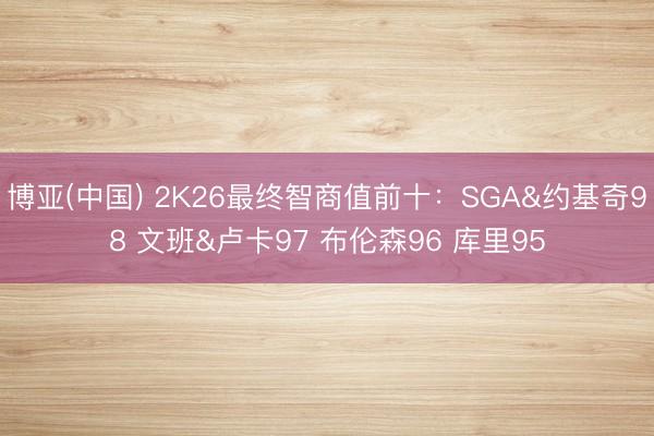 博亚(中国) 2K26最终智商值前十：SGA&约基奇98 文班&卢卡97 布伦森96 库里95