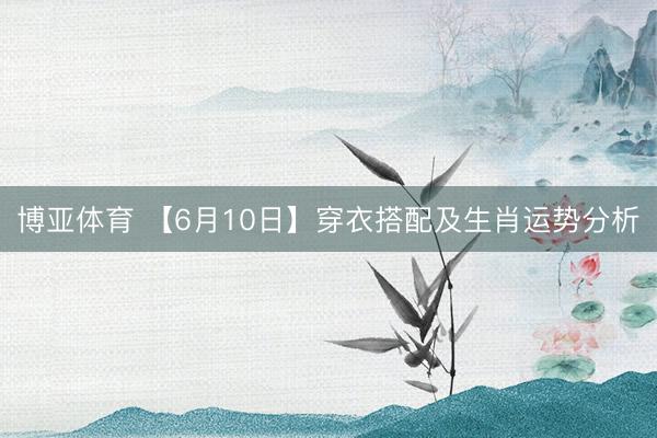 博亚体育 【6月10日】穿衣搭配及生肖运势分析