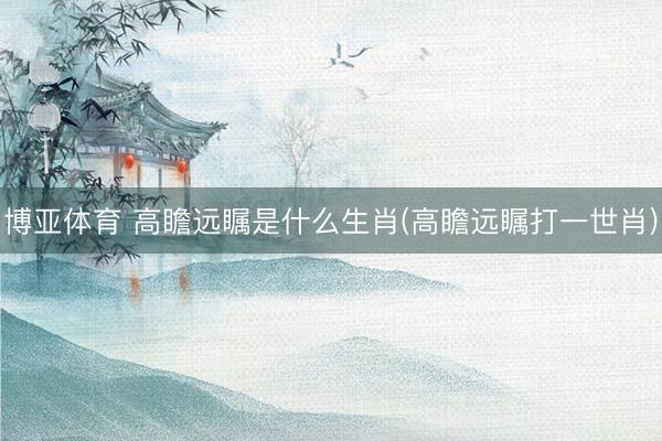 博亚体育 高瞻远瞩是什么生肖(高瞻远瞩打一世肖)