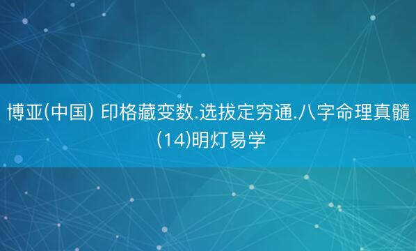 博亚(中国) 印格藏变数.选拔定穷通.八字命理真髓 (14)明灯易学