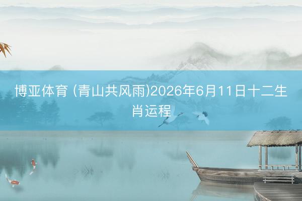 博亚体育 (青山共风雨)2026年6月11日十二生肖运程