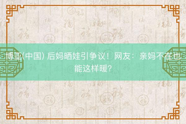 博亚(中国) 后妈晒娃引争议！网友：亲妈不在也能这样暖？