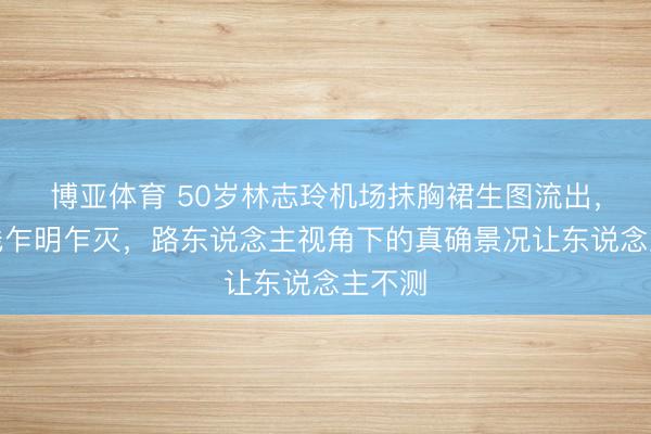博亚体育 50岁林志玲机场抹胸裙生图流出，功绩线乍明乍灭，路东说念主视角下的真确景况让东说念主不测