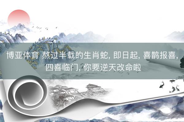 博亚体育 熬过半载的生肖蛇， 即日起， 喜鹊报喜， 四喜临门， 你要逆天改命啦