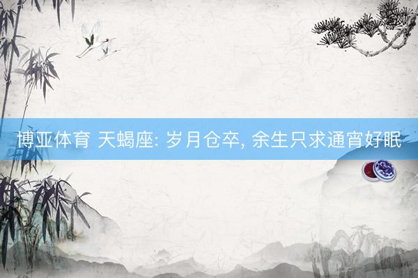 博亚体育 天蝎座: 岁月仓卒， 余生只求通宵好眠