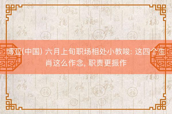 博亚(中国) 六月上旬职场相处小教唆: 这四个生肖这么作念， 职责更振作