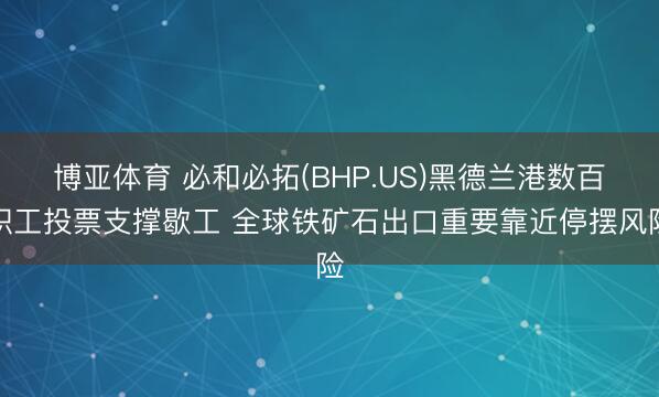 博亚体育 必和必拓(BHP.US)黑德兰港数百职工投票支撑歇工 全球铁矿石出口重要靠近停摆风险