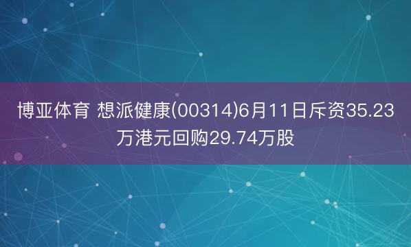 博亚体育 想派健康(00314)6月11日斥资35.23万港元回购29.74万股