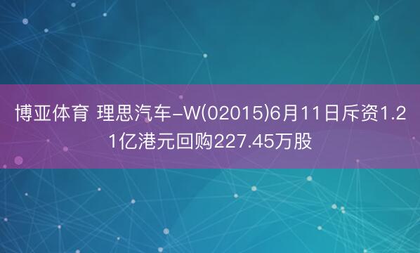 博亚体育 理思汽车-W(02015)6月11日斥资1.21亿港元回购227.45万股
