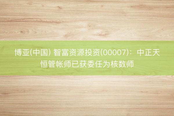 博亚(中国) 智富资源投资(00007):中正天恒管帐师已获委任为核数师
