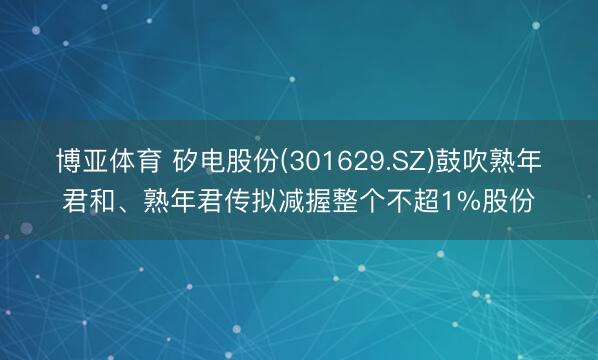 博亚体育 矽电股份(301629.SZ)鼓吹熟年君和、熟年君传拟减握整个不超1%股份