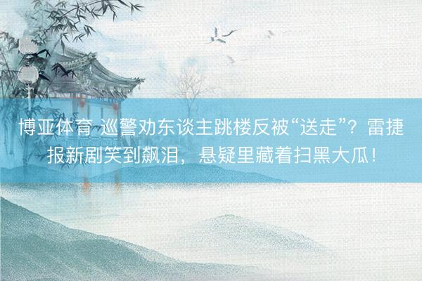 博亚体育 巡警劝东谈主跳楼反被“送走”？雷捷报新剧笑到飙泪，悬疑里藏着扫黑大瓜！