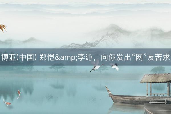 博亚(中国) 郑恺&李沁，向你发出“网”友苦求