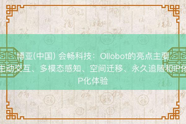 博亚(中国) 会畅科技：Ollobot的亮点主要包括主动交互、多模态感知、空间迁移、永久追随和IP化体验