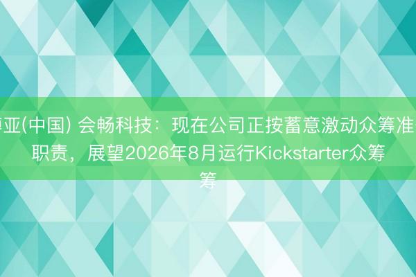博亚(中国) 会畅科技：现在公司正按蓄意激动众筹准备职责，展望2026年8月运行Kickstarter众筹