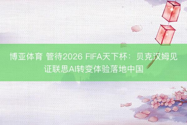 博亚体育 管待2026 FIFA天下杯：贝克汉姆见证联思AI转变体验落地中国