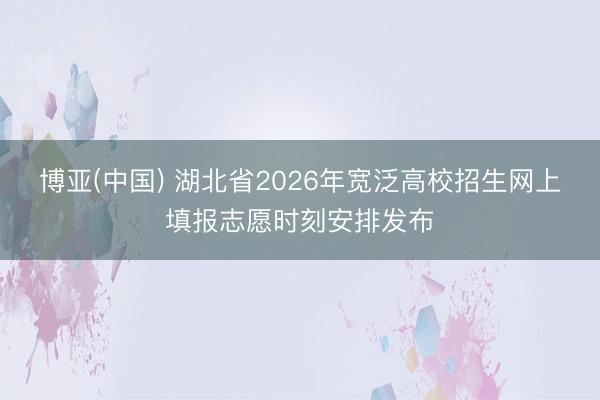 博亚(中国) 湖北省2026年宽泛高校招生网上填报志愿时刻安排发布