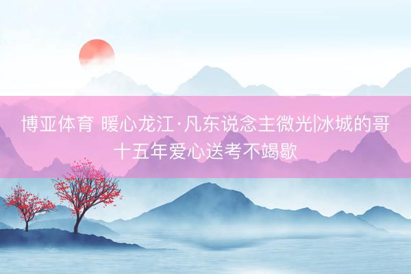 博亚体育 暖心龙江·凡东说念主微光|冰城的哥十五年爱心送考不竭歇