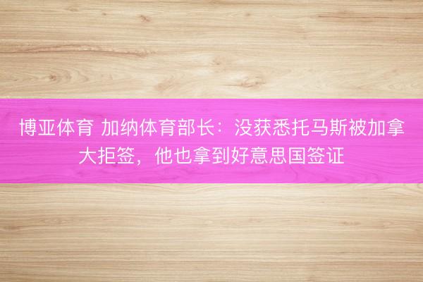 博亚体育 加纳体育部长:没获悉托马斯被加拿大拒签,他也拿到好意思国签证