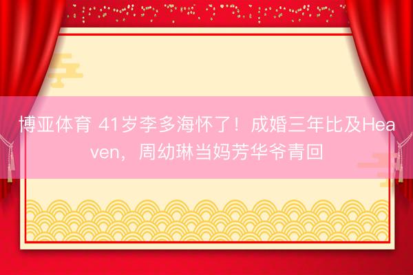 博亚体育 41岁李多海怀了！成婚三年比及Heaven，周幼琳当妈芳华爷青回