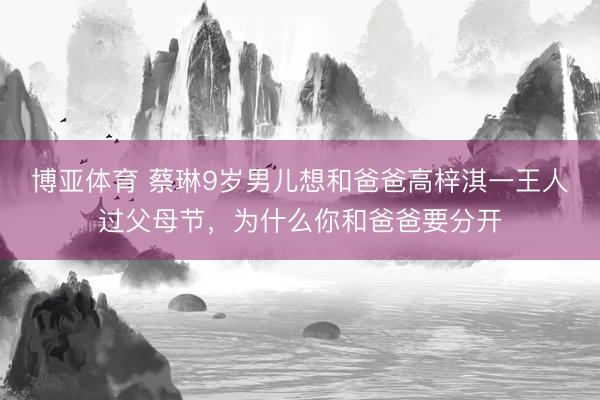 博亚体育 蔡琳9岁男儿想和爸爸高梓淇一王人过父母节，为什么你和爸爸要分开