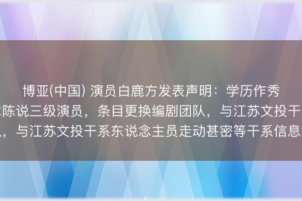 博亚(中国) 演员白鹿方发表声明：学历作秀、番位作秀、行径违章陈说三级演员，条目更换编剧团队，与江苏文投干系东说念主员走动甚密等干系信息均为责怪