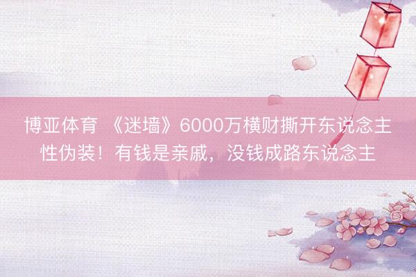 博亚体育 《迷墙》6000万横财撕开东说念主性伪装！有钱是亲戚，没钱成路东说念主