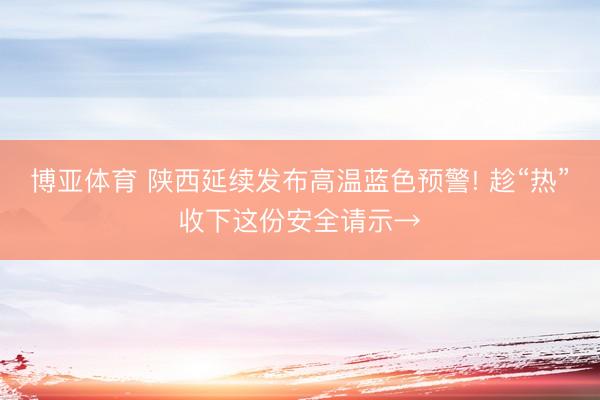 博亚体育 陕西延续发布高温蓝色预警! 趁“热”收下这份安全请示→