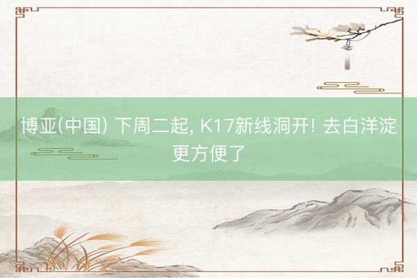 博亚(中国) 下周二起， K17新线洞开! 去白洋淀更方便了