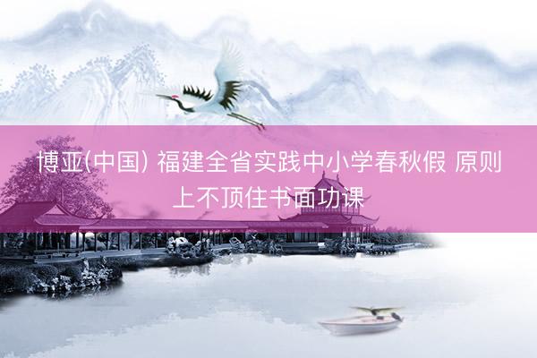 博亚(中国) 福建全省实践中小学春秋假 原则上不顶住书面功课