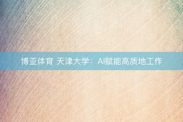 博亚体育 天津大学：AI赋能高质地工作