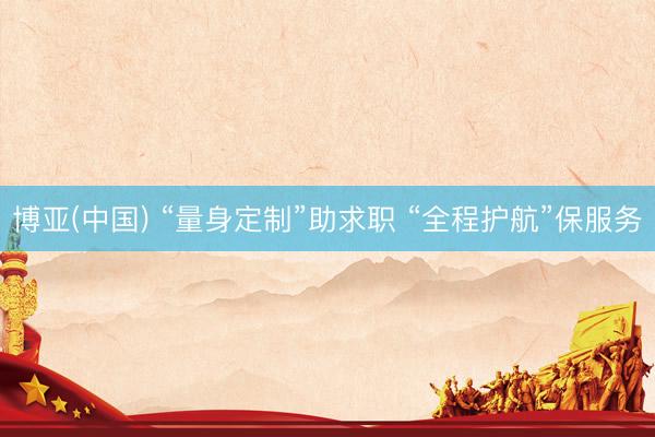 博亚(中国) “量身定制”助求职 “全程护航”保服务