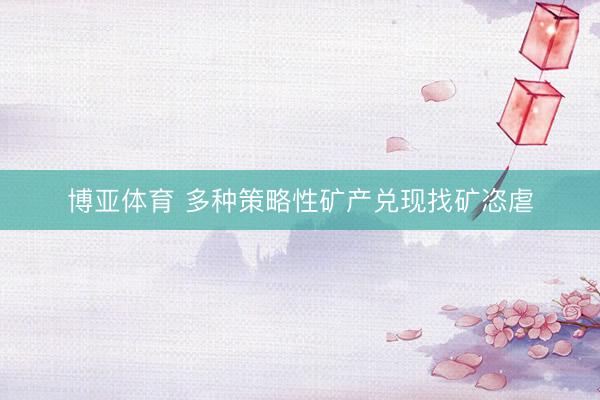 博亚体育 多种策略性矿产兑现找矿恣虐
