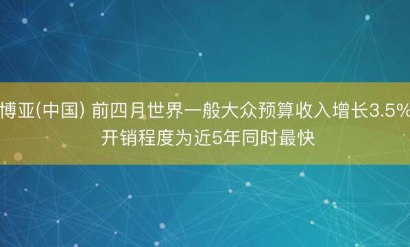 博亚(中国) 前四月世界一般大众预算收入增长3.5% 开销程度为近5年同时最快