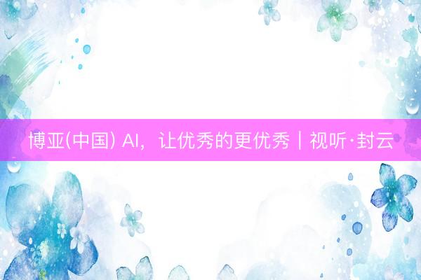 博亚(中国) AI，让优秀的更优秀｜视听·封云