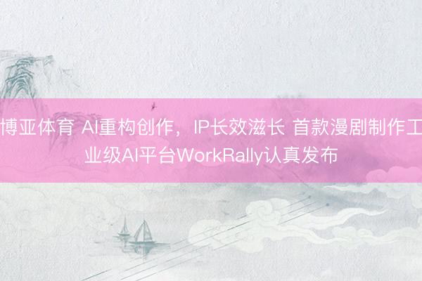 博亚体育 AI重构创作，IP长效滋长 首款漫剧制作工业级AI平台WorkRally认真发布