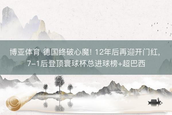 博亚体育 德国终破心魔! 12年后再迎开门红, 7-1后登顶寰球杯总进球榜+超巴西