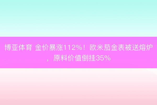 博亚体育 金价暴涨112%！欧米茄金表被送熔炉，原料价值倒挂35%