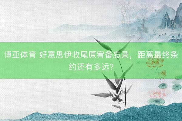 博亚体育 好意思伊收尾原宥备忘录，距离最终条约还有多远？