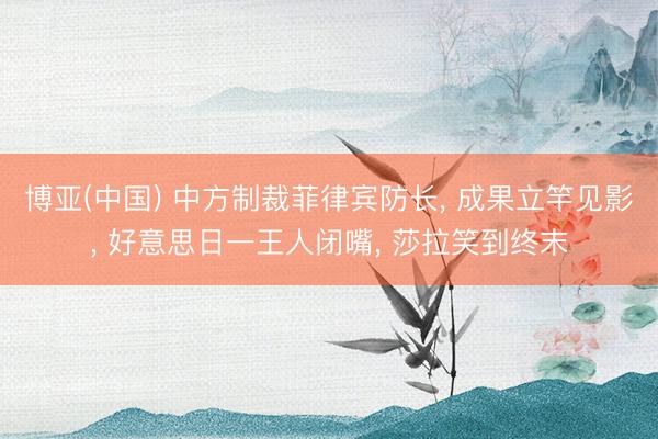 博亚(中国) 中方制裁菲律宾防长， 成果立竿见影， 好意思日一王人闭嘴， 莎拉笑到终末