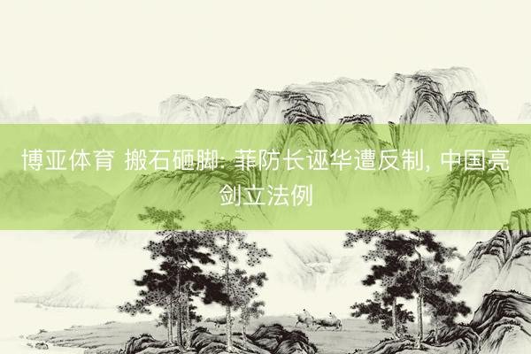 博亚体育 搬石砸脚: 菲防长诬华遭反制， 中国亮剑立法例