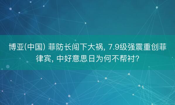 博亚(中国) 菲防长闯下大祸， 7.9级强震重创菲律宾， 中好意思日为何不帮衬?