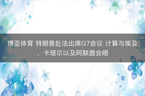 博亚体育 特朗普赴法出席G7会议 计算与埃及、卡塔尔以及阿联酋会晤