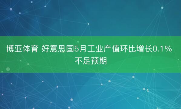 博亚体育 好意思国5月工业产值环比增长0.1% 不足预期