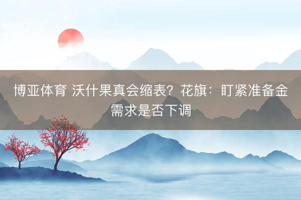 博亚体育 沃什果真会缩表？花旗：盯紧准备金需求是否下调