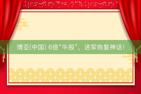 博亚(中国) 6倍“牛股”，进军恢复神话！