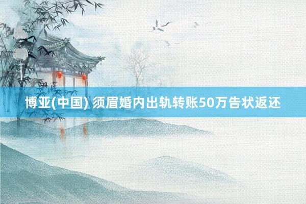 博亚(中国) 须眉婚内出轨转账50万告状返还