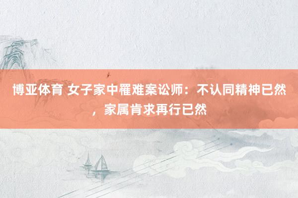 博亚体育 女子家中罹难案讼师：不认同精神已然，家属肯求再行已然
