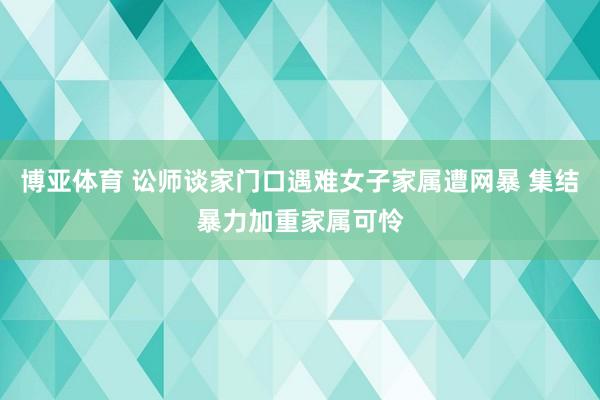 博亚体育 讼师谈家门口遇难女子家属遭网暴 集结暴力加重家属可怜
