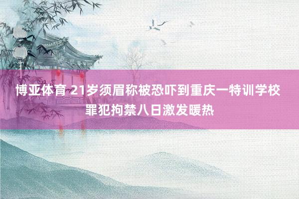 博亚体育 21岁须眉称被恐吓到重庆一特训学校 罪犯拘禁八日激发暖热